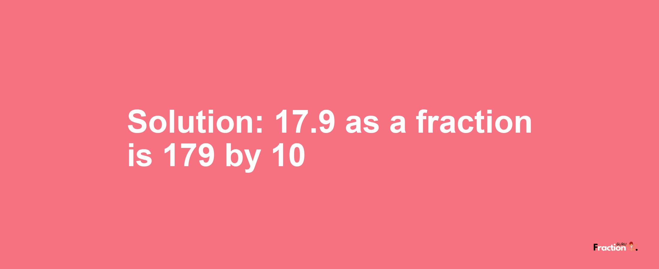 Solution:17.9 as a fraction is 179/10